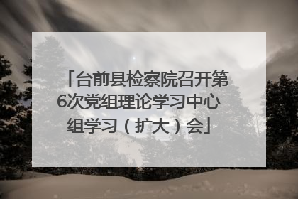 台前县检察院召开第6次党组理论学习中心组学习（扩大）会