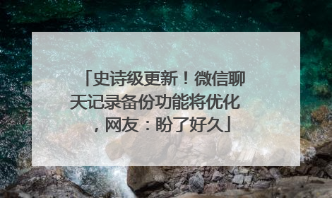 史诗级更新！微信聊天记录备份功能将优化，网友：盼了好久