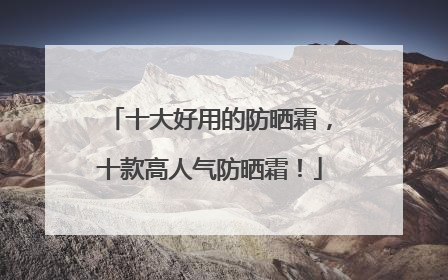 十大好用的防晒霜，十款高人气防晒霜！