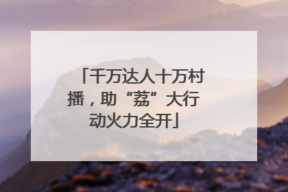 千万达人十万村播，助“荔”大行动火力全开
