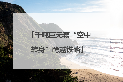 千吨巨无霸“空中转身”跨越铁路