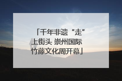 千年非遗“走”上街头 崇州国际竹藤文化周开幕