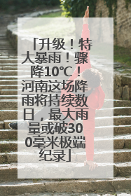 升级！特大暴雨！骤降10℃！河南这场降雨将持续数日，最大雨量或破300毫米极端纪录