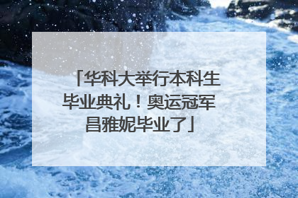 华科大举行本科生毕业典礼！奥运冠军昌雅妮毕业了