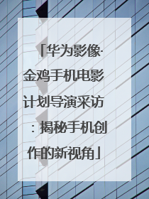 华为影像·金鸡手机电影计划导演采访：揭秘手机创作的新视角