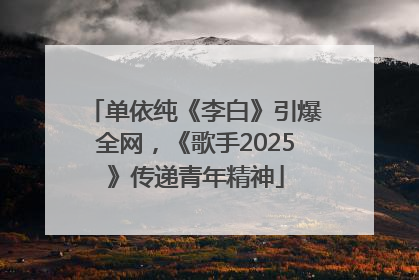 单依纯《李白》引爆全网，《歌手2025》传递青年精神