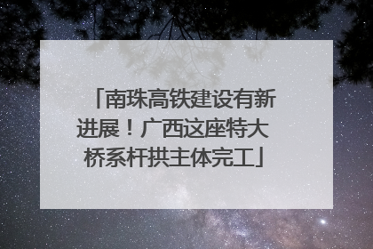 南珠高铁建设有新进展！广西这座特大桥系杆拱主体完工