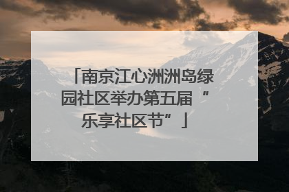 南京江心洲洲岛绿园社区举办第五届“乐享社区节”