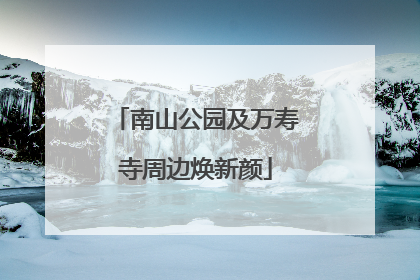 南山公园及万寿寺周边焕新颜
