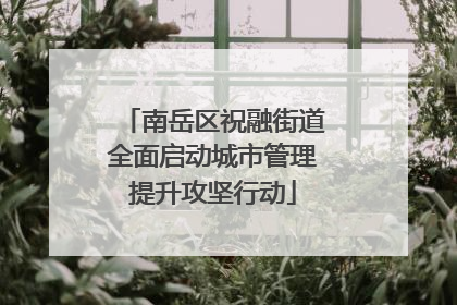 南岳区祝融街道全面启动城市管理提升攻坚行动