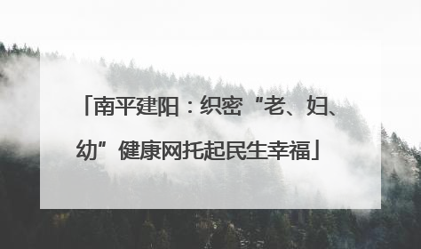 南平建阳：织密“老、妇、幼”健康网托起民生幸福
