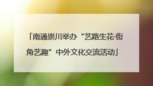 南通崇川举办“艺路生花·街角艺趣”中外文化交流活动