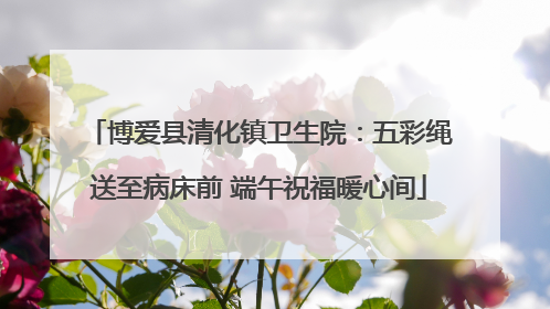 博爱县清化镇卫生院：五彩绳送至病床前 端午祝福暖心间