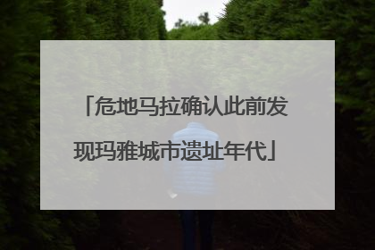 危地马拉确认此前发现玛雅城市遗址年代