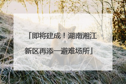 即将建成！湖南湘江新区再添一避难场所
