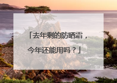 去年剩的防晒霜，今年还能用吗？
