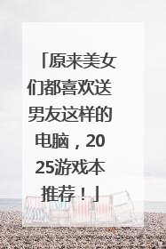 原来美女们都喜欢送男友这样的电脑，2025游戏本推荐！