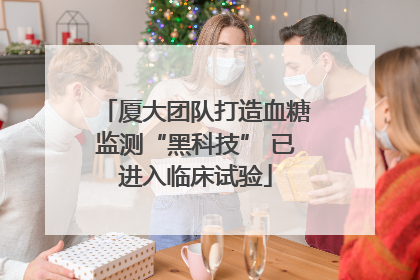 厦大团队打造血糖监测“黑科技” 已进入临床试验
