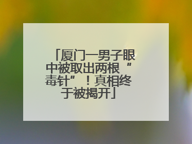 厦门一男子眼中被取出两根“毒针”！真相终于被揭开