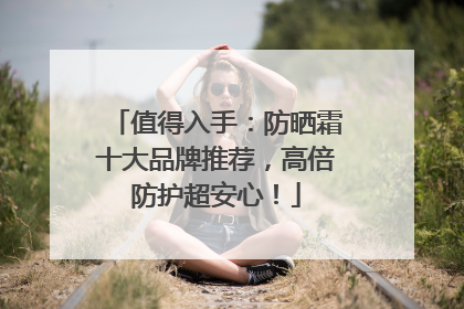 值得入手：防晒霜十大品牌推荐，高倍防护超安心！