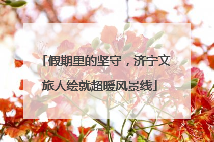 假期里的坚守，济宁文旅人绘就超暖风景线