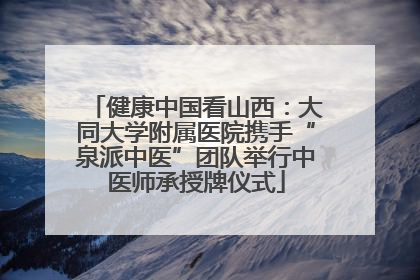 健康中国看山西：大同大学附属医院携手“泉派中医”团队举行中医师承授牌仪式