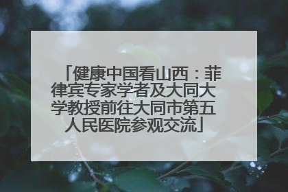 健康中国看山西：菲律宾专家学者及大同大学教授前往大同市第五人民医院参观交流