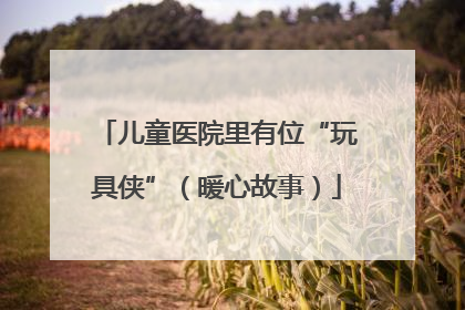 儿童医院里有位“玩具侠”（暖心故事）