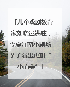 儿童戏剧教育家刘晓邑进驻，今夏江南小剧场亲子演出更加“小而美”