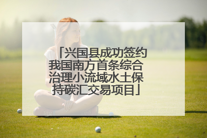 兴国县成功签约我国南方首条综合治理小流域水土保持碳汇交易项目