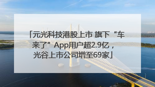 元光科技港股上市 旗下“车来了”App用户超2.9亿，光谷上市公司增至69家