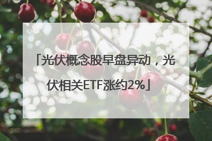 光伏概念股早盘异动，光伏相关ETF涨约2%