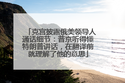 克宫披露俄美领导人通话细节：普京听得懂特朗普讲话，在翻译前就理解了他的意思
