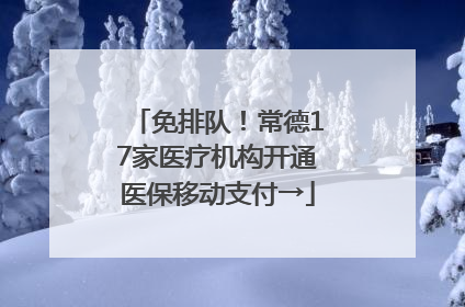 免排队！常德17家医疗机构开通医保移动支付→