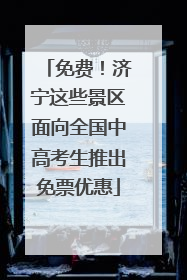 免费！济宁这些景区面向全国中高考生推出免票优惠