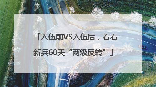 入伍前VS入伍后，看看新兵60天“两级反转”