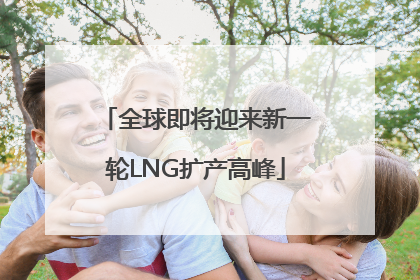 全球即将迎来新一轮LNG扩产高峰