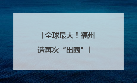 全球最大！福州造再次“出圈”