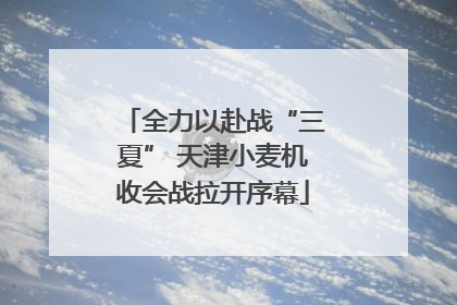 全力以赴战“三夏” 天津小麦机收会战拉开序幕