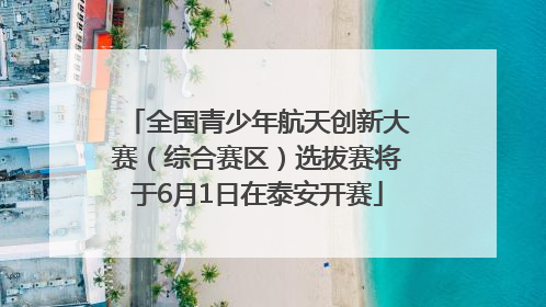 全国青少年航天创新大赛（综合赛区）选拔赛将于6月1日在泰安开赛