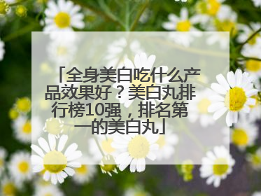 全身美白吃什么产品效果好？美白丸排行榜10强，排名第一的美白丸