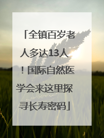 全镇百岁老人多达13人！国际自然医学会来这里探寻长寿密码