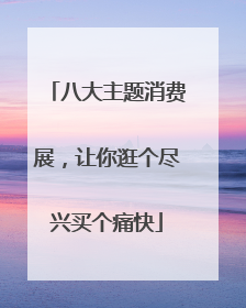 八大主题消费展，让你逛个尽兴买个痛快