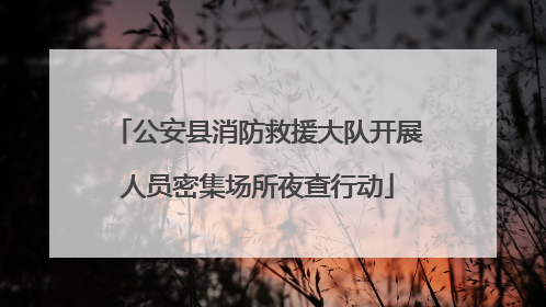 公安县消防救援大队开展人员密集场所夜查行动