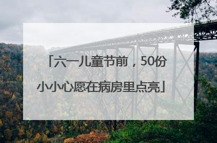 六一儿童节前，50份小小心愿在病房里点亮