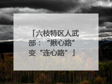 六枝特区人武部：“揪心路”变“连心路”