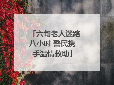 六旬老人迷路八小时 警民携手温情救助