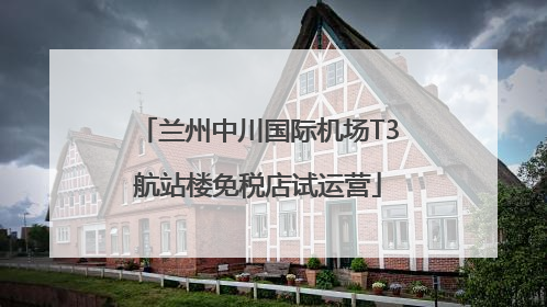 兰州中川国际机场T3航站楼免税店试运营