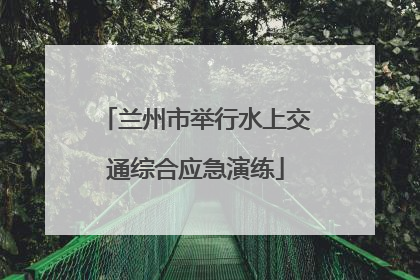 兰州市举行水上交通综合应急演练