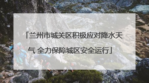 兰州市城关区积极应对降水天气 全力保障城区安全运行